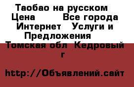 Таобао на русском › Цена ­ 10 - Все города Интернет » Услуги и Предложения   . Томская обл.,Кедровый г.